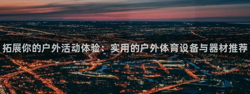 一竞技官方正版app娱乐代理怎么样：拓展你的户外活动