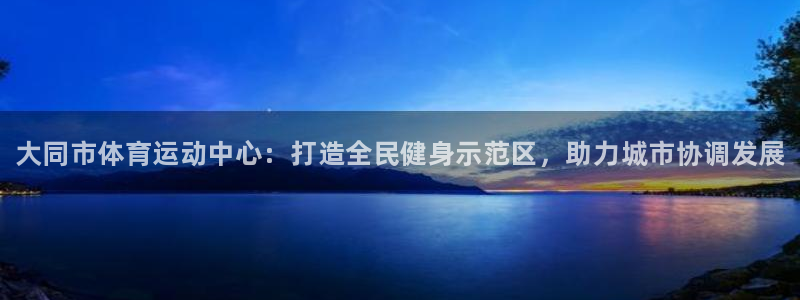 一竞技官方正版app代理：大同市体育运动中心：打造全