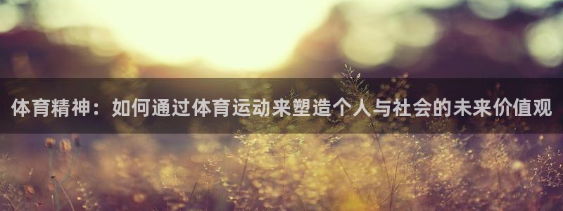 一竞技官网下载平台APP：体育精神：如何通过体育运动来塑造个