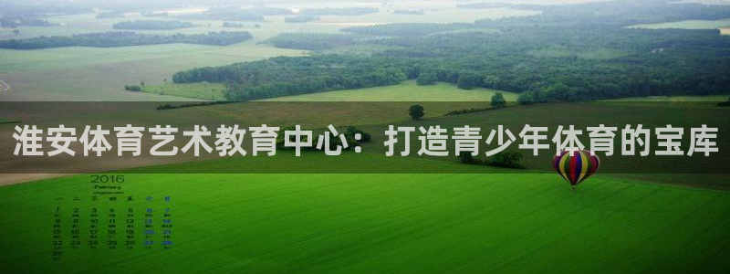 一竞技官方正版app娱乐平台：淮安体育艺术教育中心：打造青少
