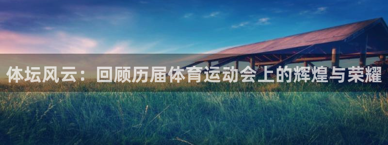 注册一竞技官方正版app：体坛风云：回顾历届体育运动会上的辉