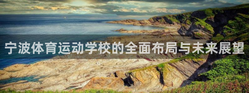 一竞技官网下载平台APP：宁波体育运动学校的全面布局与未来展
