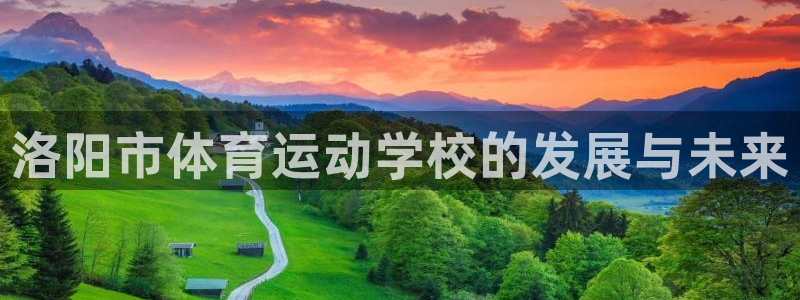 一竞技官方正版app集团官网首页：洛阳市体育运动学校的发展与