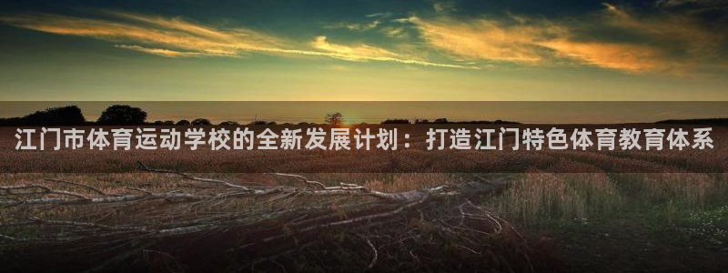 一竞技官网下载平台注册流程图：江门市体育运动学校的全新发展计