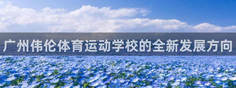 一竞技官方正版app代理：广州伟伦体育运动学校的全新发展方向