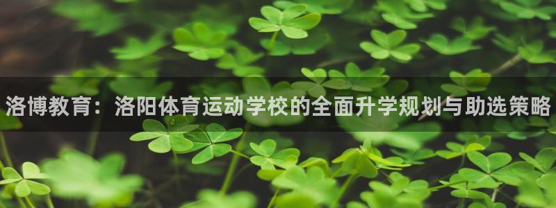 一竞技官方正版app神州：洛博教育：洛阳体育运动学校的全面升
