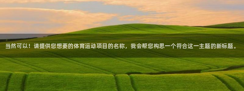 注册一竞技官方正版app：当然可以！请提供您想要的体