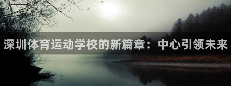 一竞技官网下载招商：深圳体育运动学校的新篇章：中心引