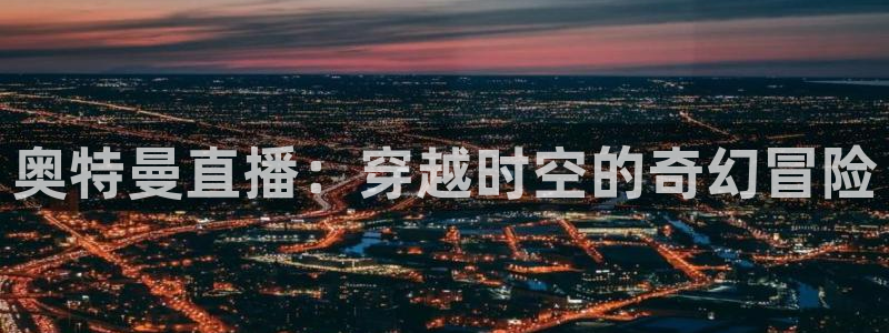 nba直播吧啊：奥特曼直播：穿越时空的奇幻冒险